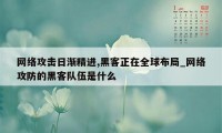 网络攻击日渐精进,黑客正在全球布局_网络攻防的黑客队伍是什么