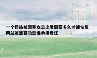 一个网站被黑客攻击之后需要多久才能恢复_网站被黑客攻击谁承担责任