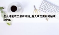 怎么才能攻击黑彩网站_有人攻击黑彩网站成功的吗