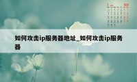 如何攻击ip服务器地址_如何攻击ip服务器