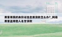 黑客用我的身份证信息需贷款怎么办?_网络黑客盗用他人名誉贷款