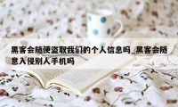 黑客会随便盗取我们的个人信息吗_黑客会随意入侵别人手机吗