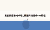 黑客网络游戏攻略_黑客网络游戏cos教程