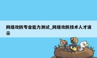 网络攻防专业能力测试_网络攻防技术人才请示