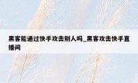 黑客能通过快手攻击别人吗_黑客攻击快手直播间