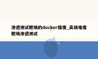 渗透测试靶场的docker镜像_高级难度靶场渗透测试