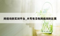 网络攻防实训平台_大专有没有网络攻防比赛