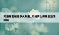 网络黑客被抓多久判刑_网络安全抓黑客违法吗吗