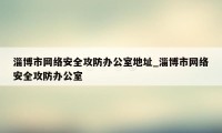 淄博市网络安全攻防办公室地址_淄博市网络安全攻防办公室