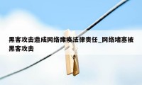 黑客攻击造成网络瘫痪法律责任_网络堵塞被黑客攻击