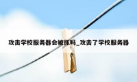 攻击学校服务器会被抓吗_攻击了学校服务器