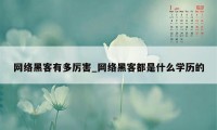 网络黑客有多厉害_网络黑客都是什么学历的