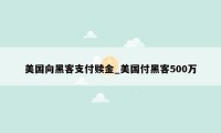 美国向黑客支付赎金_美国付黑客500万