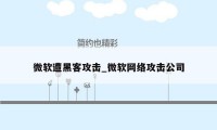 微软遭黑客攻击_微软网络攻击公司