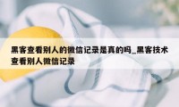 黑客查看别人的微信记录是真的吗_黑客技术查看别人微信记录