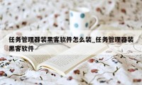 任务管理器装黑客软件怎么装_任务管理器装黑客软件