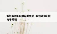 如何解除139邮箱的锁定_如何破解139电子邮箱