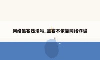 网络黑客违法吗_黑客不依靠网络诈骗