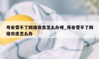 母亲受不了网络攻击怎么办呀_母亲受不了网络攻击怎么办