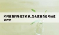 如何查看网站是否被黑_怎么查看自己网站遭到攻击