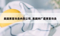 美国黑客攻击肉类公司_美国肉厂遭黑客攻击