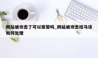 网站被攻击了可以报警吗_网站被攻击挂马该如何处理