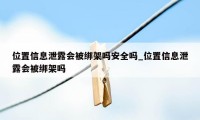 位置信息泄露会被绑架吗安全吗_位置信息泄露会被绑架吗