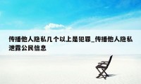 传播他人隐私几个以上是犯罪_传播他人隐私泄露公民信息