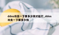 ddos攻击一下要多少钱才能打_ddos攻击一下要多少钱