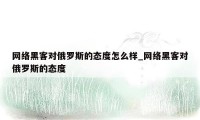 网络黑客对俄罗斯的态度怎么样_网络黑客对俄罗斯的态度