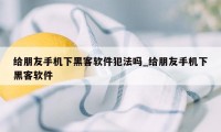 给朋友手机下黑客软件犯法吗_给朋友手机下黑客软件