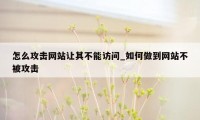 怎么攻击网站让其不能访问_如何做到网站不被攻击