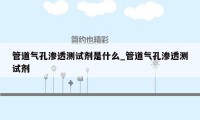 管道气孔渗透测试剂是什么_管道气孔渗透测试剂