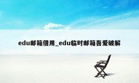 edu邮箱借用_edu临时邮箱吾爱破解