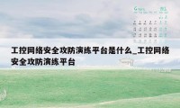 工控网络安全攻防演练平台是什么_工控网络安全攻防演练平台