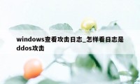 windows查看攻击日志_怎样看日志是ddos攻击