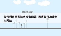 如何利用黑客技术攻击网站_黑客如何攻击别人网站