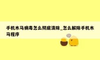 手机木马病毒怎么彻底清除_怎么解除手机木马程序