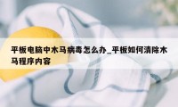 平板电脑中木马病毒怎么办_平板如何清除木马程序内容