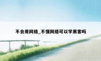 不会用网络_不懂网络可以学黑客吗