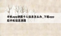 手机app泄露个人信息怎么办_下载app后手机信息泄露