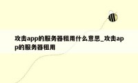 攻击app的服务器租用什么意思_攻击app的服务器租用