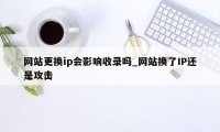 网站更换ip会影响收录吗_网站换了IP还是攻击