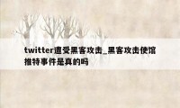 twitter遭受黑客攻击_黑客攻击使馆推特事件是真的吗