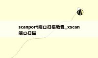 scanport端口扫描教程_xscan端口扫描