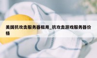 美国抗攻击服务器租用_抗攻击游戏服务器价格