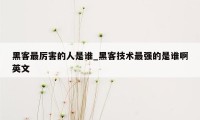 黑客最厉害的人是谁_黑客技术最强的是谁啊英文