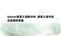 iphone黑客入侵两分钟_黑客入侵手机会黑屏吗苹果