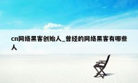 cn网络黑客创始人_曾经的网络黑客有哪些人