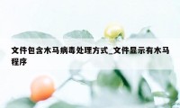 文件包含木马病毒处理方式_文件显示有木马程序